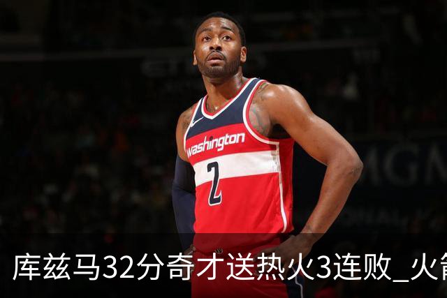 库兹马32分奇才送热火3连败 火箭逆转战胜国王